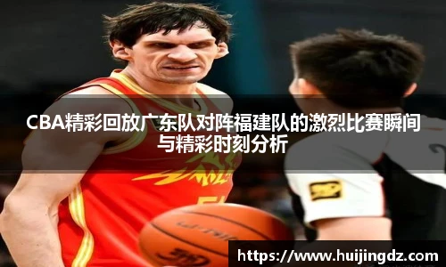悟空体育CBA精彩回放广东队对阵福建队的激烈比赛瞬间与精彩时刻分析