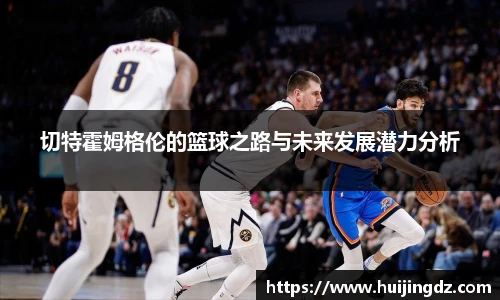 切特霍姆格伦的篮球之路与未来发展潜力分析