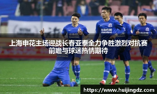 上海申花主场迎战长春亚泰全力争胜激烈对抗赛前瞻与球迷热情期待