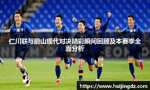 仁川联与蔚山现代对决精彩瞬间回顾及本赛季全面分析