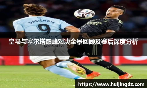 皇马与塞尔塔巅峰对决全景回顾及赛后深度分析
