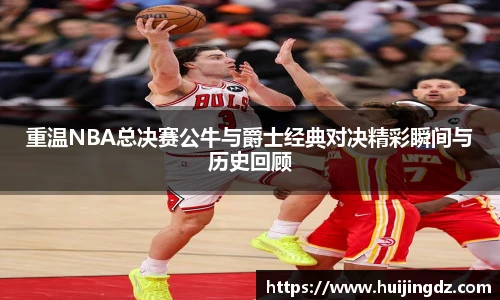 重温NBA总决赛公牛与爵士经典对决精彩瞬间与历史回顾
