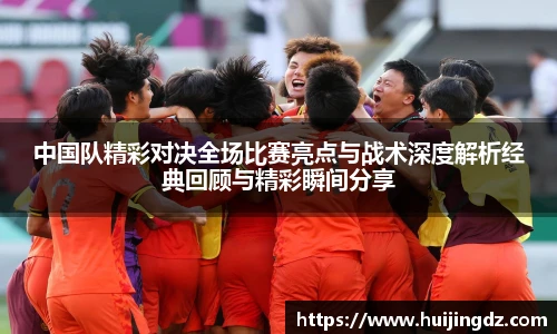 中国队精彩对决全场比赛亮点与战术深度解析经典回顾与精彩瞬间分享