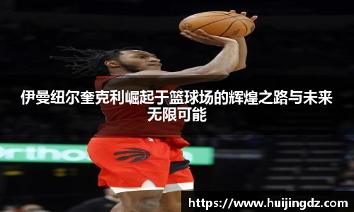 伊曼纽尔奎克利崛起于篮球场的辉煌之路与未来无限可能